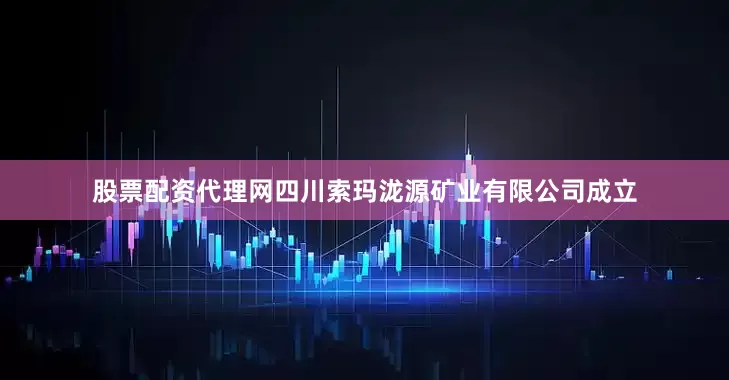 股票配资代理网四川索玛泷源矿业有限公司成立