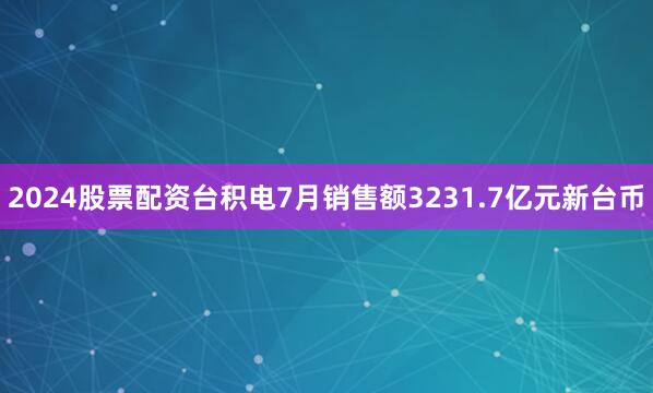2024股票配资台积电7月销售额3231.7亿元新台币
