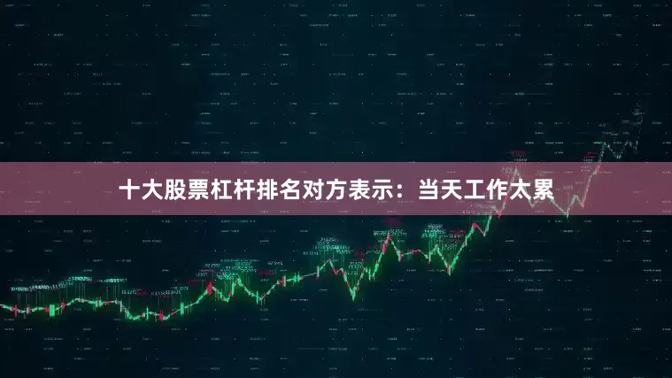 十大股票杠杆排名对方表示：当天工作太累