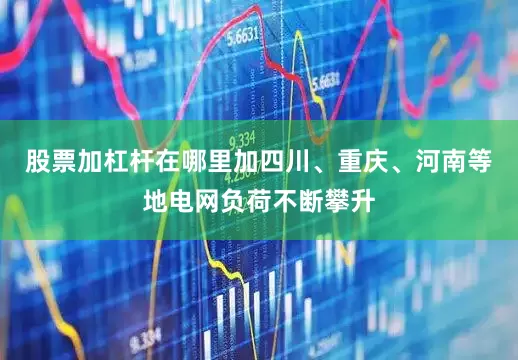 股票加杠杆在哪里加四川、重庆、河南等地电网负荷不断攀升