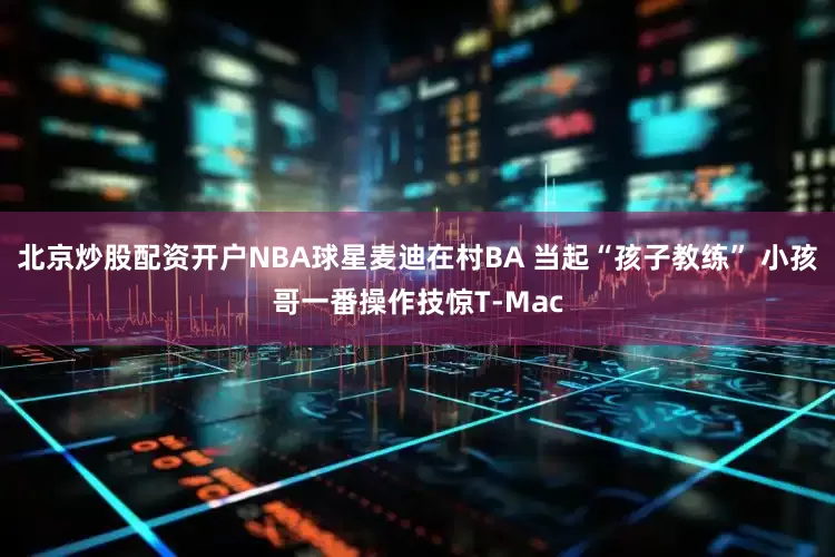 北京炒股配资开户NBA球星麦迪在村BA 当起“孩子教练” 小孩哥一番操作技惊T-Mac