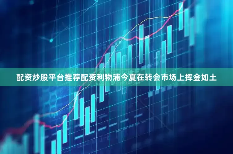 配资炒股平台推荐配资利物浦今夏在转会市场上挥金如土