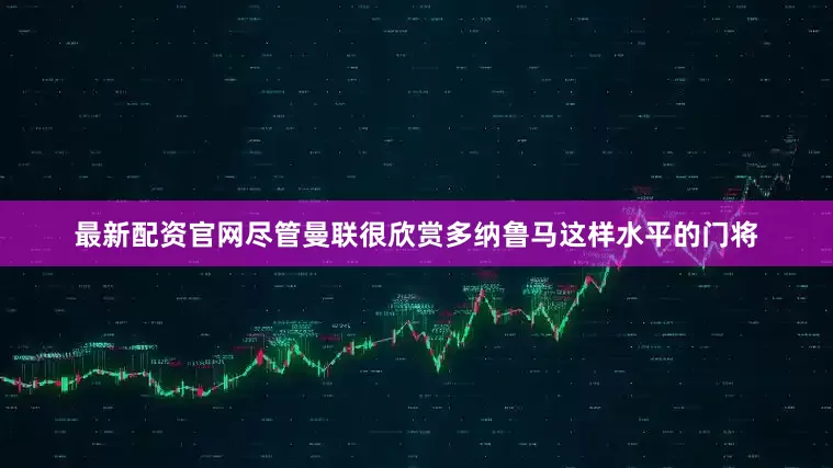 最新配资官网尽管曼联很欣赏多纳鲁马这样水平的门将