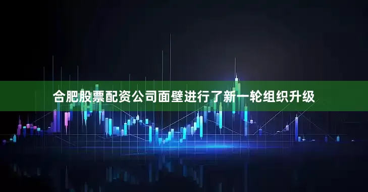 合肥股票配资公司面壁进行了新一轮组织升级