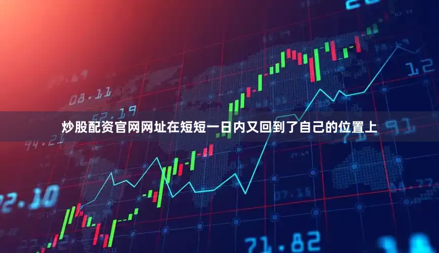 炒股配资官网网址在短短一日内又回到了自己的位置上