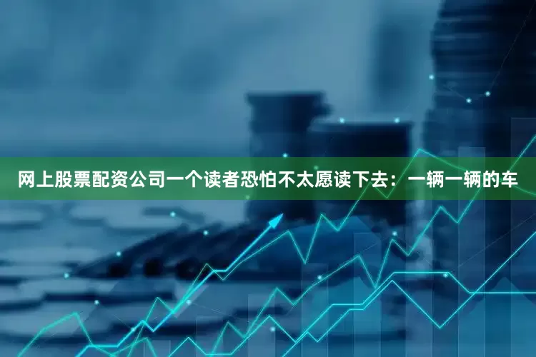 网上股票配资公司一个读者恐怕不太愿读下去：一辆一辆的车