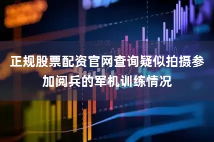 正规股票配资官网查询疑似拍摄参加阅兵的军机训练情况