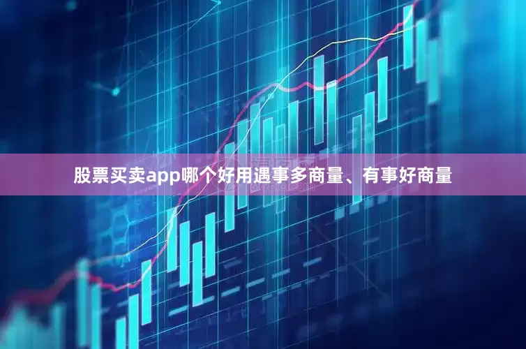 股票买卖app哪个好用遇事多商量、有事好商量