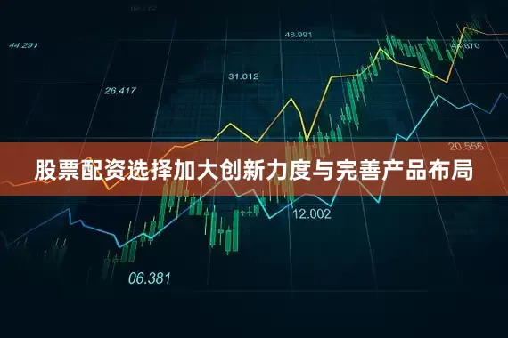股票配资选择　　加大创新力度与完善产品布局