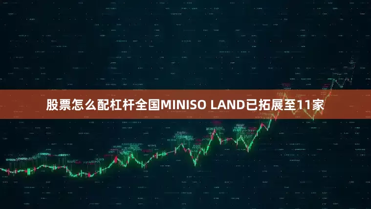 股票怎么配杠杆全国MINISO LAND已拓展至11家