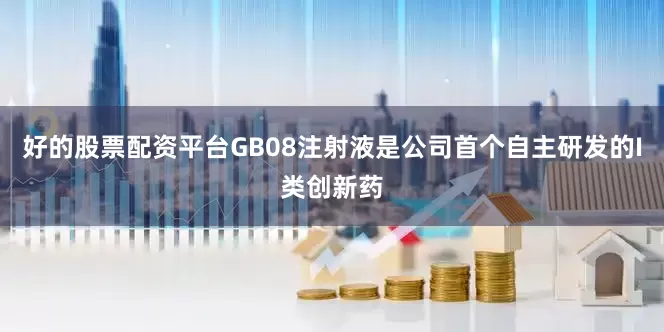 好的股票配资平台GB08注射液是公司首个自主研发的I类创新药