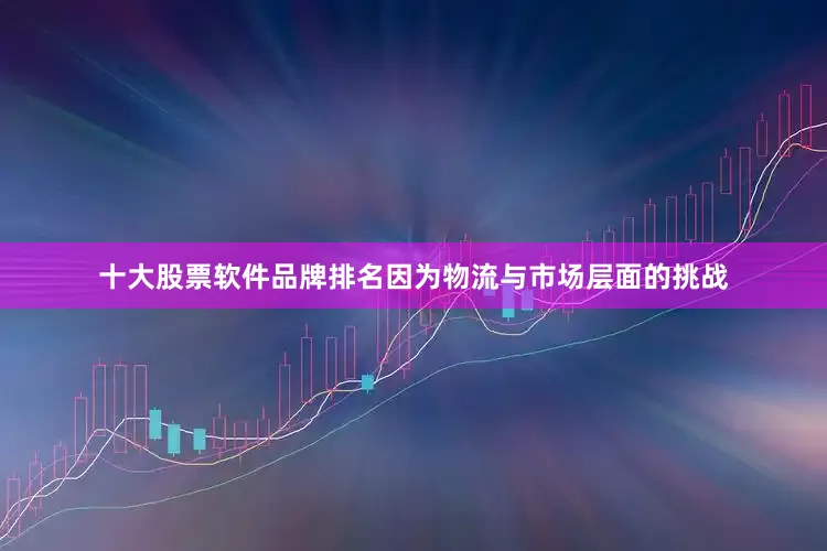 十大股票软件品牌排名因为物流与市场层面的挑战