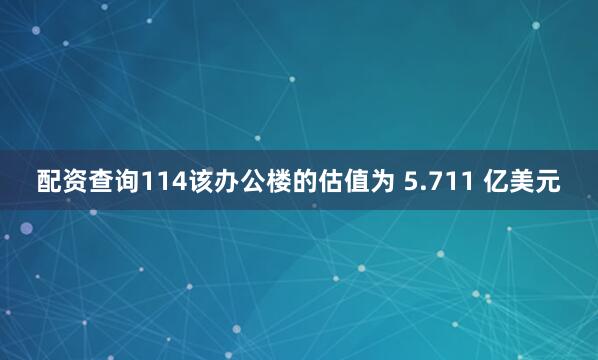 配资查询114该办公楼的估值为 5.711 亿美元
