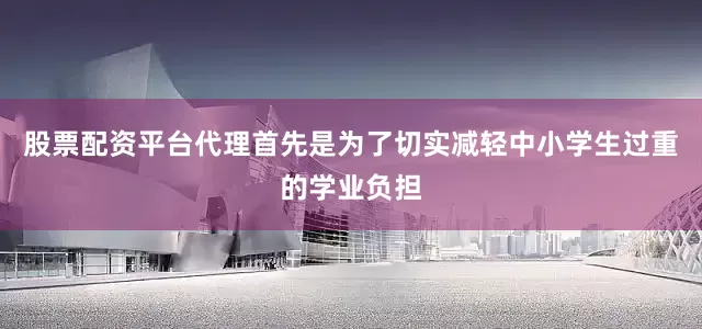 股票配资平台代理首先是为了切实减轻中小学生过重的学业负担