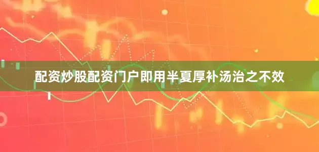 配资炒股配资门户即用半夏厚补汤治之不效
