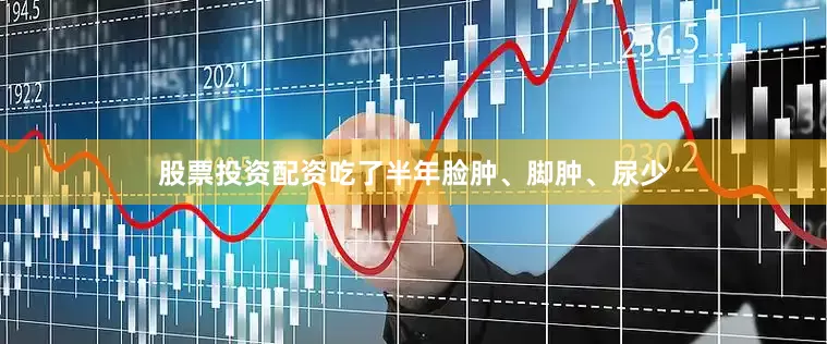 股票投资配资吃了半年脸肿、脚肿、尿少