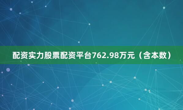 配资实力股票配资平台762.98万元（含本数）