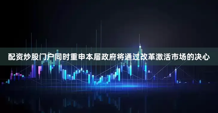 配资炒股门户同时重申本届政府将通过改革激活市场的决心
