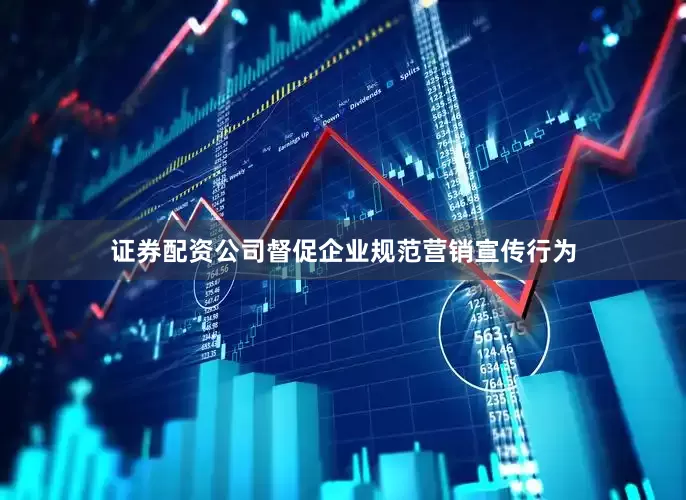 证券配资公司督促企业规范营销宣传行为