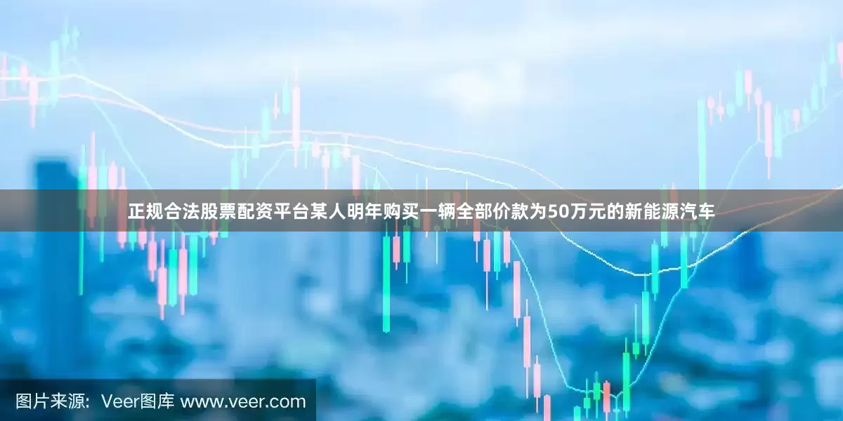 正规合法股票配资平台某人明年购买一辆全部价款为50万元的新能源汽车