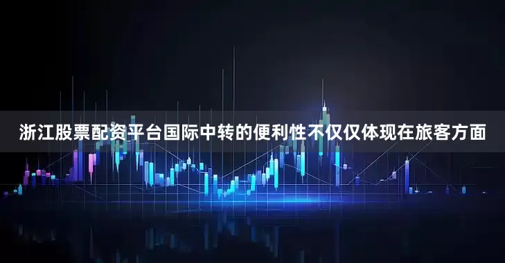 浙江股票配资平台国际中转的便利性不仅仅体现在旅客方面