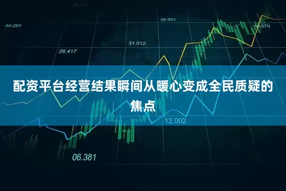 配资平台经营结果瞬间从暖心变成全民质疑的焦点
