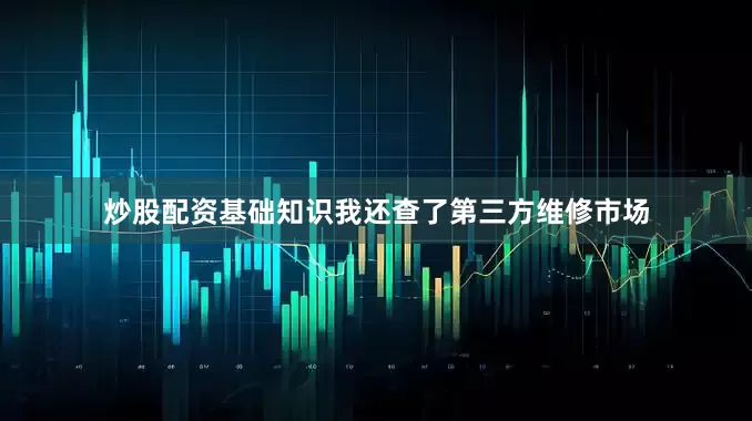 炒股配资基础知识我还查了第三方维修市场