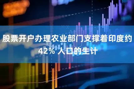 股票开户办理农业部门支撑着印度约 42% 人口的生计