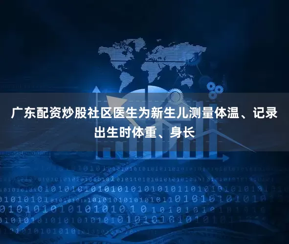 广东配资炒股社区医生为新生儿测量体温、记录出生时体重、身长