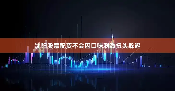 沈阳股票配资不会因口味刺激扭头躲避