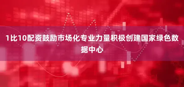 1比10配资鼓励市场化专业力量积极创建国家绿色数据中心
