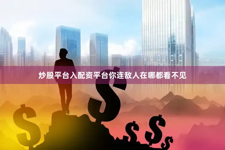 炒股平台入配资平台你连敌人在哪都看不见