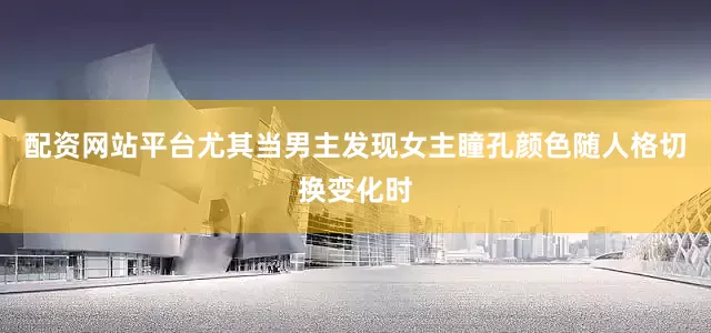 配资网站平台尤其当男主发现女主瞳孔颜色随人格切换变化时