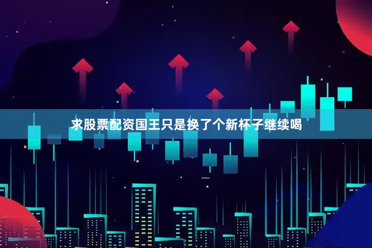 求股票配资国王只是换了个新杯子继续喝