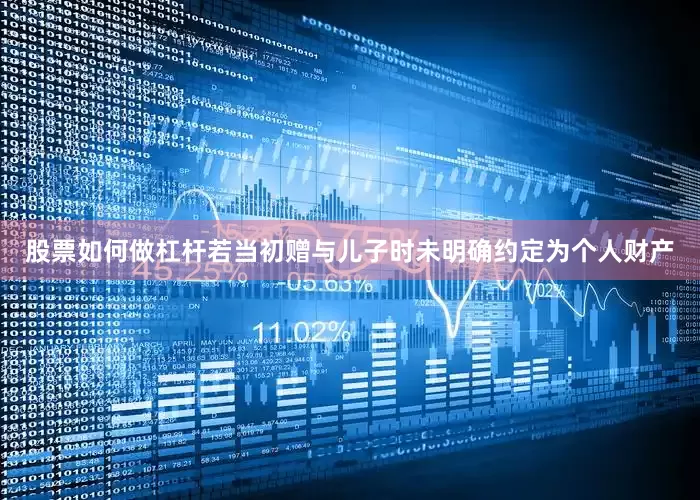 股票如何做杠杆若当初赠与儿子时未明确约定为个人财产