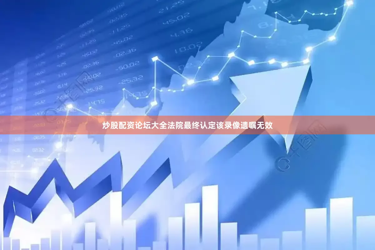炒股配资论坛大全法院最终认定该录像遗嘱无效