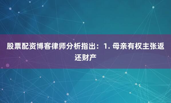 股票配资博客律师分析指出：1. 母亲有权主张返还财产