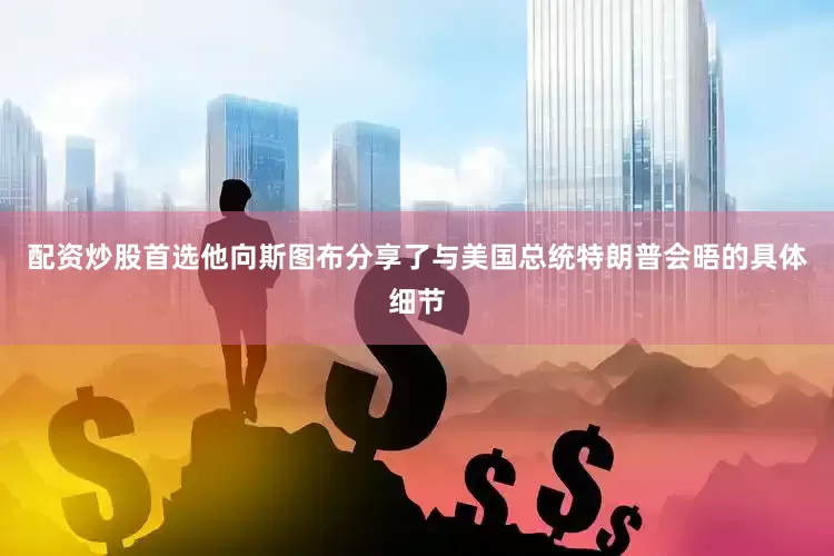 配资炒股首选他向斯图布分享了与美国总统特朗普会晤的具体细节