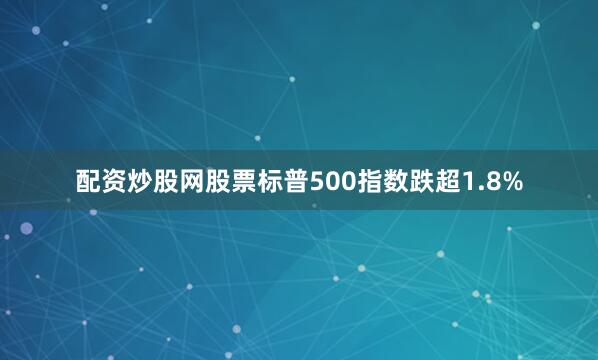 配资炒股网股票标普500指数跌超1.8%