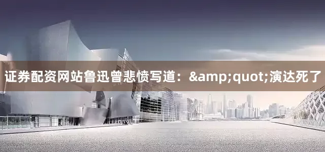 证券配资网站鲁迅曾悲愤写道：&quot;演达死了