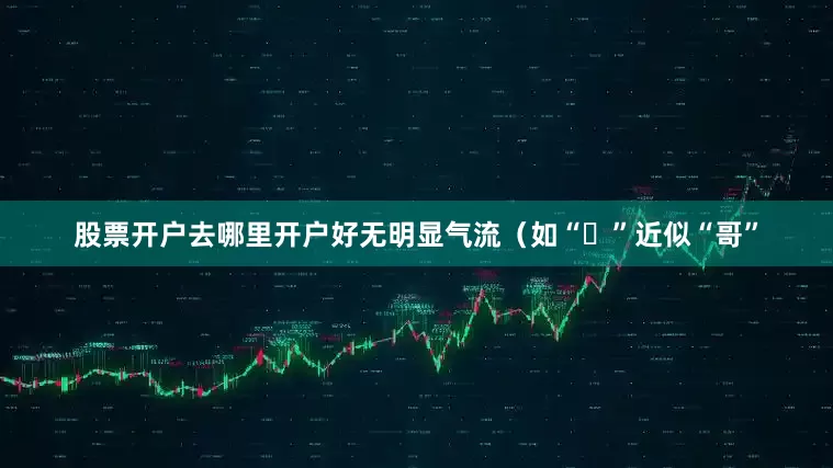 股票开户去哪里开户好无明显气流（如“ㄱ”近似“哥”