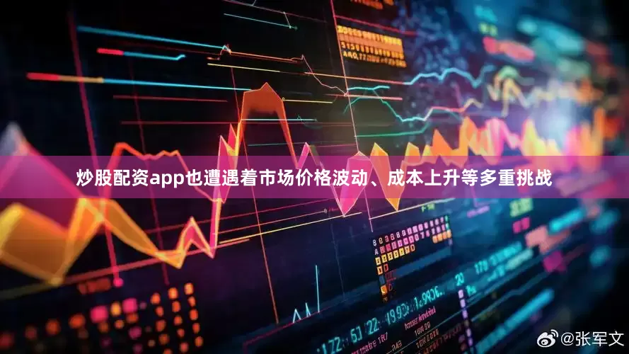 炒股配资app也遭遇着市场价格波动、成本上升等多重挑战