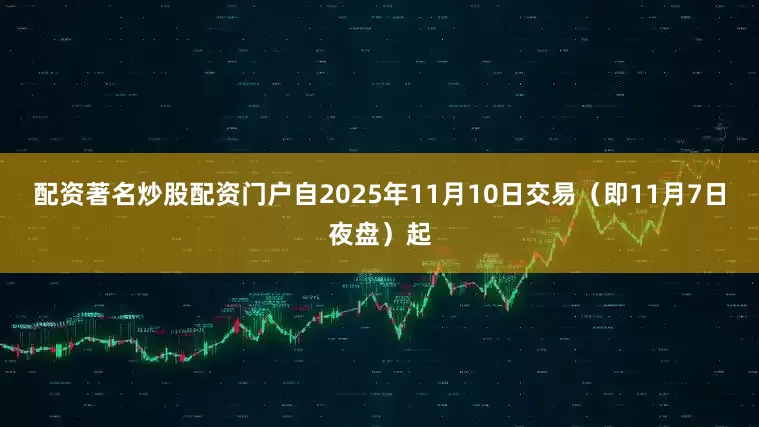 配资著名炒股配资门户自2025年11月10日交易（即11月7日夜盘）起