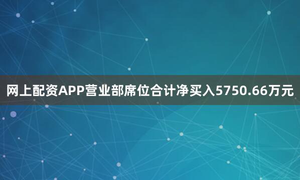 网上配资APP营业部席位合计净买入5750.66万元