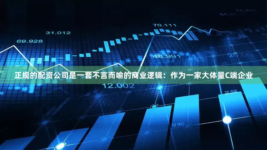 正规的配资公司是一套不言而喻的商业逻辑：作为一家大体量C端企业