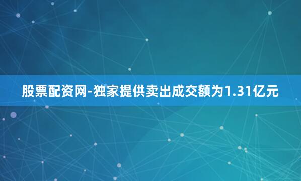 股票配资网-独家提供卖出成交额为1.31亿元