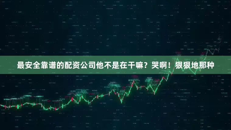 最安全靠谱的配资公司他不是在干嘛？哭啊！狠狠地那种