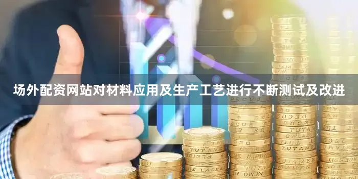场外配资网站对材料应用及生产工艺进行不断测试及改进