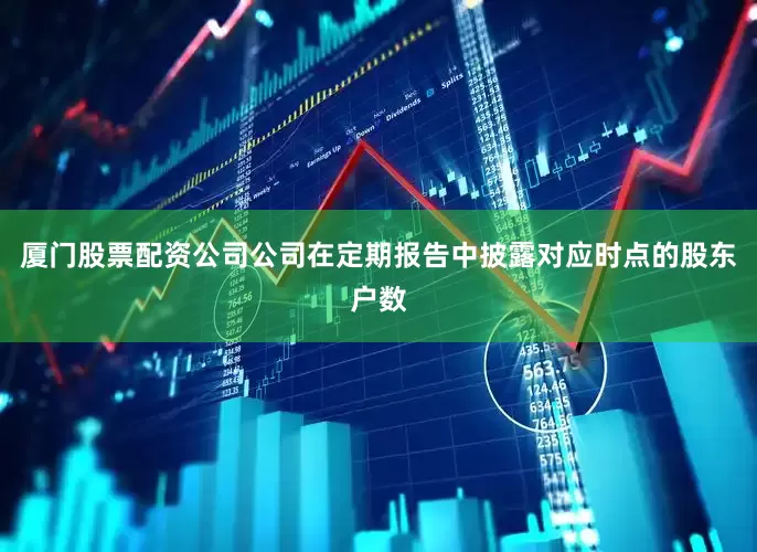 厦门股票配资公司公司在定期报告中披露对应时点的股东户数