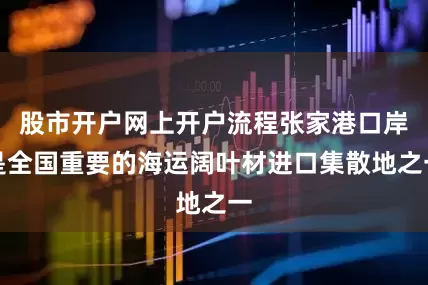 股市开户网上开户流程张家港口岸是全国重要的海运阔叶材进口集散地之一